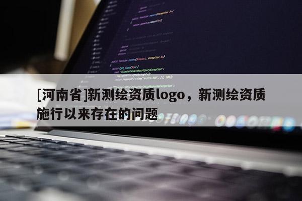 [河南省]新測繪資質(zhì)logo，新測繪資質(zhì)施行以來存在的問題