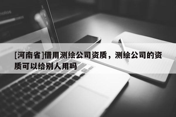[河南省]借用測繪公司資質(zhì)，測繪公司的資質(zhì)可以給別人用嗎