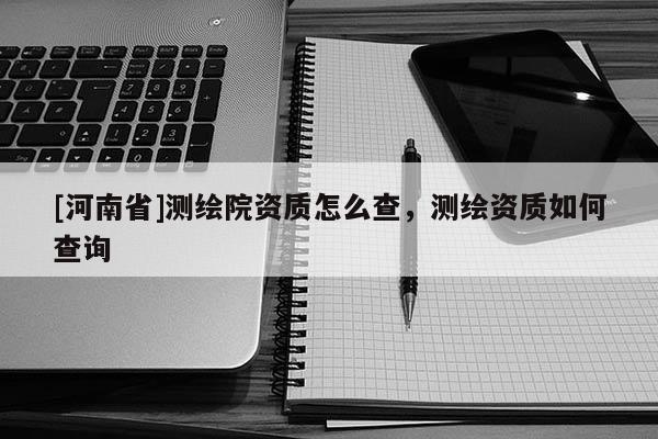 [河南省]測繪院資質(zhì)怎么查，測繪資質(zhì)如何查詢