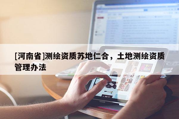 [河南省]測(cè)繪資質(zhì)蘇地仁合，土地測(cè)繪資質(zhì)管理辦法