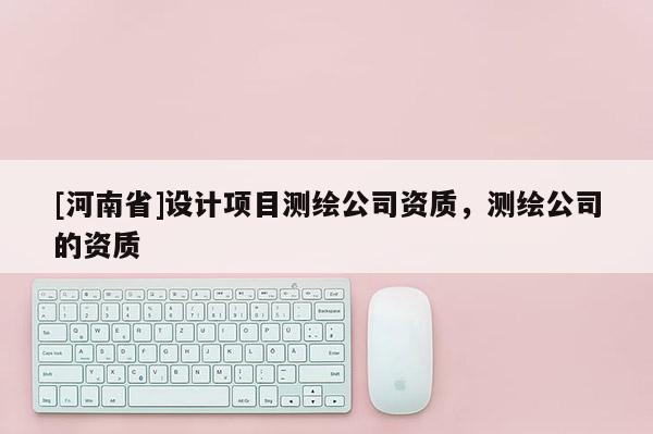 [河南省]設(shè)計(jì)項(xiàng)目測(cè)繪公司資質(zhì)，測(cè)繪公司的資質(zhì)