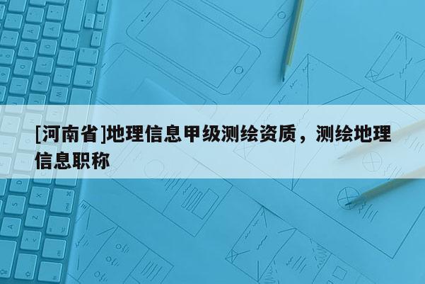 [河南省]地理信息甲級測繪資質(zhì)，測繪地理信息職稱