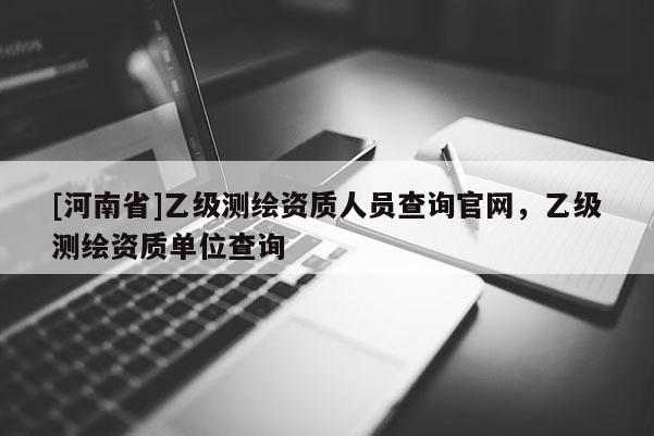 [河南省]乙級測繪資質人員查詢官網，乙級測繪資質單位查詢