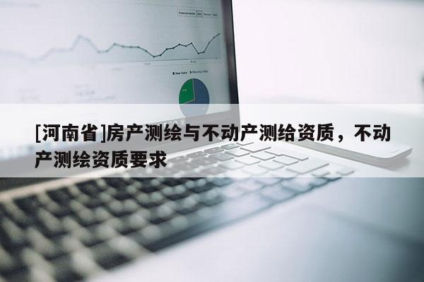 [河南省]房產測繪與不動產測給資質，不動產測繪資質要求