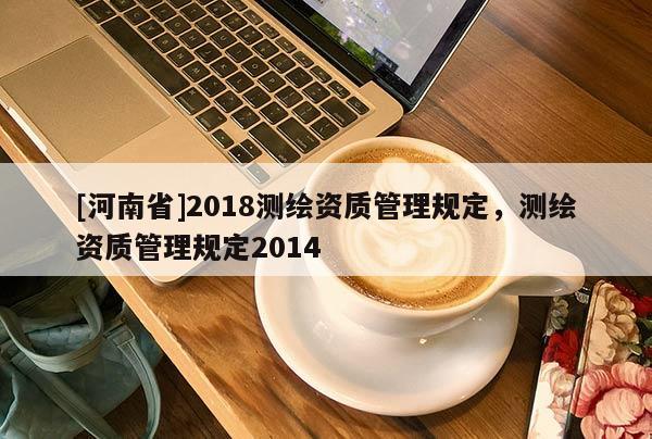 [河南省]2018測繪資質管理規定，測繪資質管理規定2014