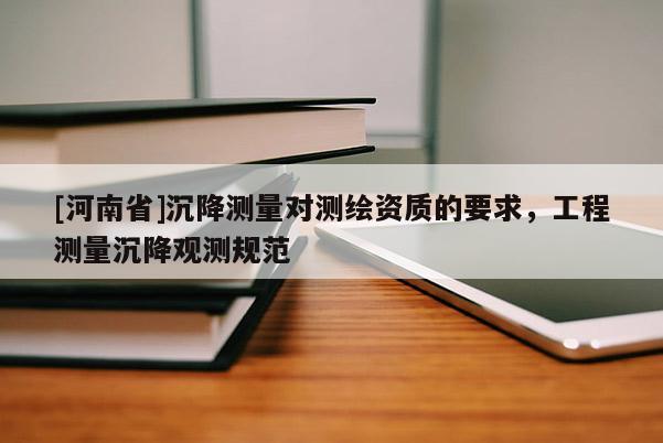 [河南省]沉降測量對測繪資質(zhì)的要求，工程測量沉降觀測規(guī)范
