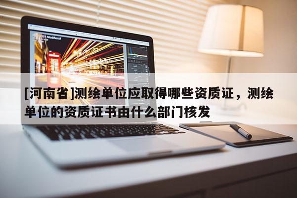 [河南省]測繪單位應取得哪些資質證，測繪單位的資質證書由什么部門核發(fā)