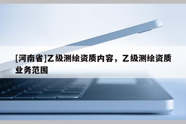 [河南省]乙級(jí)測(cè)繪資質(zhì)內(nèi)容，乙級(jí)測(cè)繪資質(zhì)業(yè)務(wù)范圍