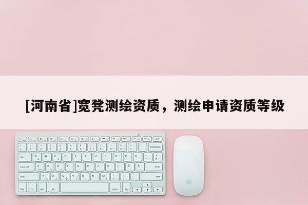 [河南省]寬凳測(cè)繪資質(zhì)，測(cè)繪申請(qǐng)資質(zhì)等級(jí)