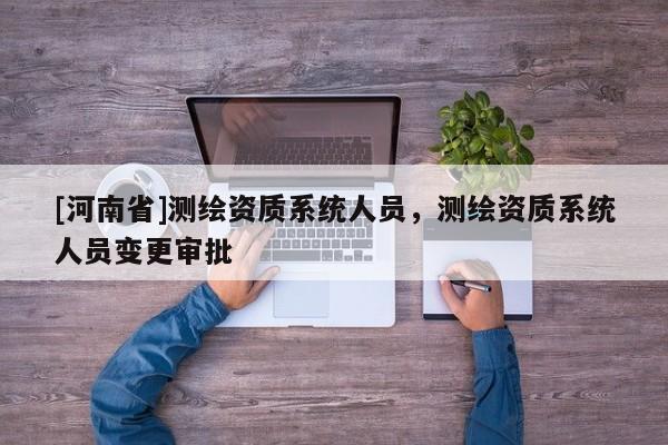[河南省]測(cè)繪資質(zhì)系統(tǒng)人員，測(cè)繪資質(zhì)系統(tǒng)人員變更審批