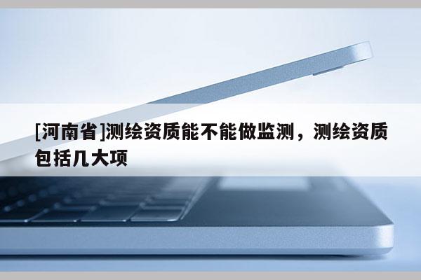 [河南省]測繪資質能不能做監測，測繪資質包括幾大項