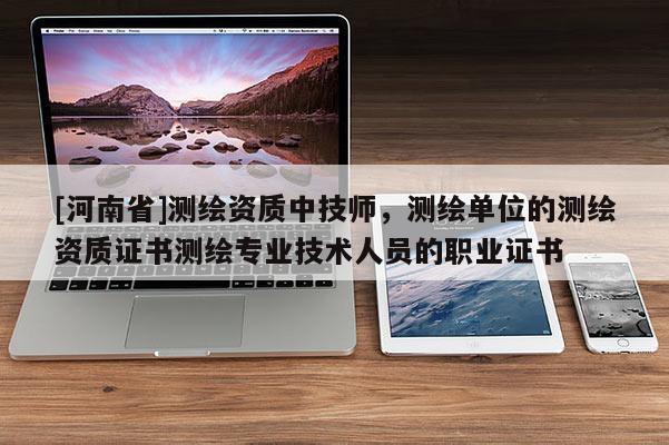 [河南省]測繪資質中 *** ，測繪單位的測繪資質證書測繪專業(yè)技術人員的職業(yè)證書