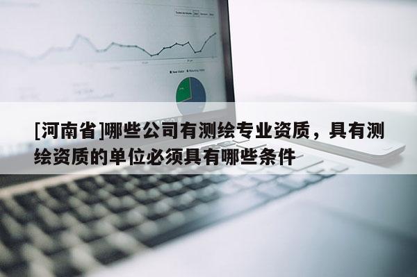 [河南省]哪些公司有測繪專業(yè)資質(zhì)，具有測繪資質(zhì)的單位必須具有哪些條件