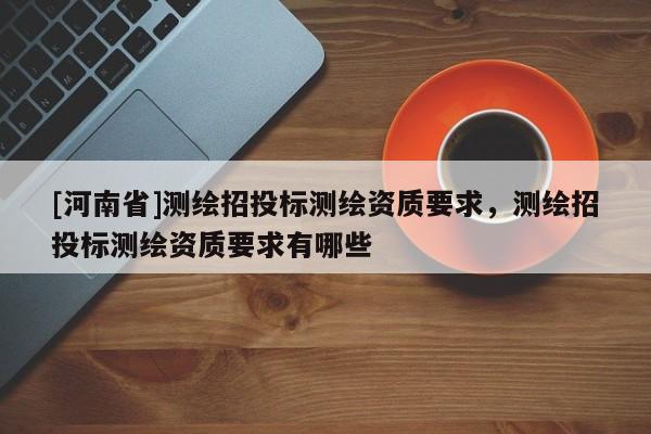 [河南省]測繪招投標測繪資質要求，測繪招投標測繪資質要求有哪些