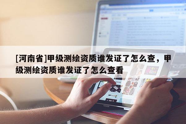 [河南省]甲級測繪資質(zhì)誰發(fā)證了怎么查，甲級測繪資質(zhì)誰發(fā)證了怎么查看