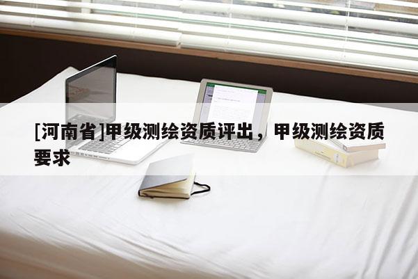 [河南省]甲級(jí)測(cè)繪資質(zhì)評(píng)出，甲級(jí)測(cè)繪資質(zhì)要求
