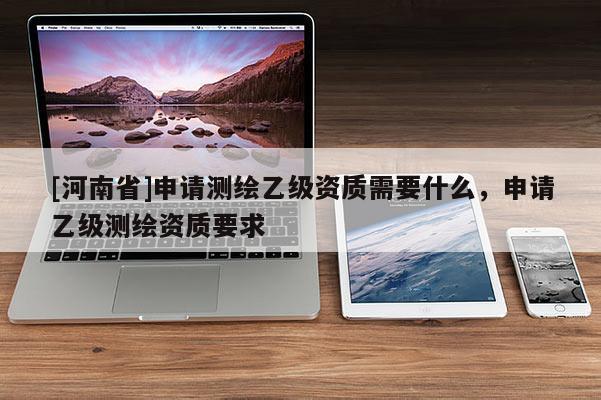 [河南省]申請測繪乙級資質(zhì)需要什么，申請乙級測繪資質(zhì)要求
