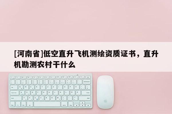 [河南省]低空直升飛機測繪資質證書，直升機勘測農村干什么
