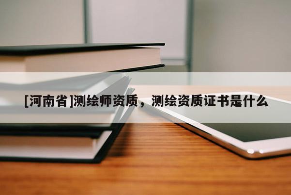 [河南省]測繪師資質，測繪資質證書是什么