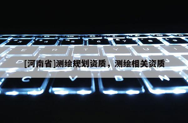 [河南省]測(cè)繪規(guī)劃資質(zhì)，測(cè)繪相關(guān)資質(zhì)