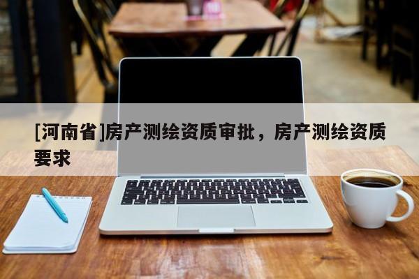 [河南省]房產測繪資質審批，房產測繪資質要求