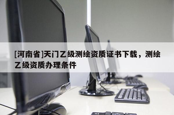 [河南省]天門乙級測繪資質證書下載，測繪乙級資質辦理條件