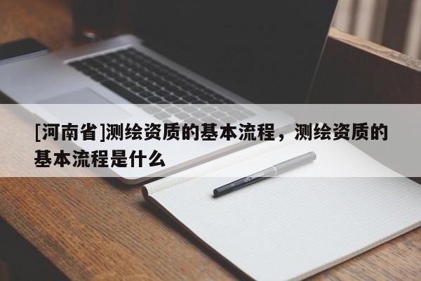 [河南省]測繪資質的基本流程，測繪資質的基本流程是什么