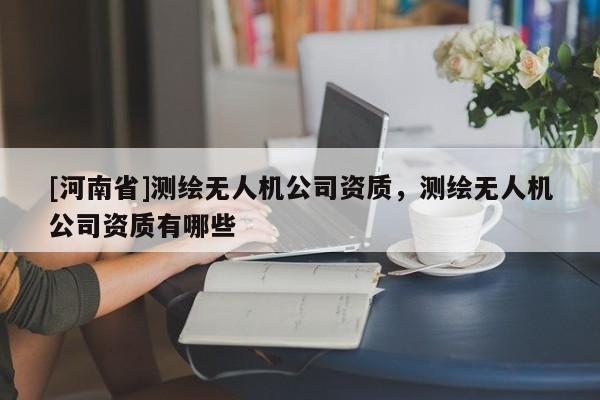 [河南省]測繪無人機公司資質，測繪無人機公司資質有哪些