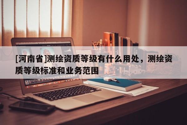 [河南省]測繪資質等級有什么用處，測繪資質等級標準和業務范圍
