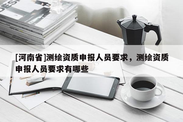 [河南省]測繪資質(zhì)申報人員要求，測繪資質(zhì)申報人員要求有哪些