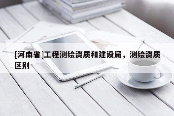 [河南省]工程測繪資質和建設局，測繪資質區別