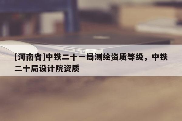 [河南省]中鐵二十一局測繪資質等級，中鐵二十局設計院資質