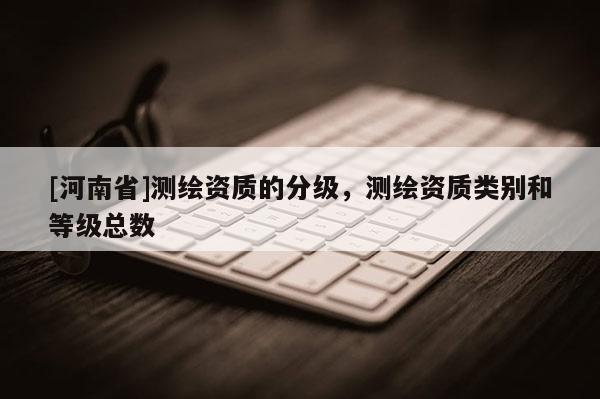 [河南省]測繪資質的分級，測繪資質類別和等級總數