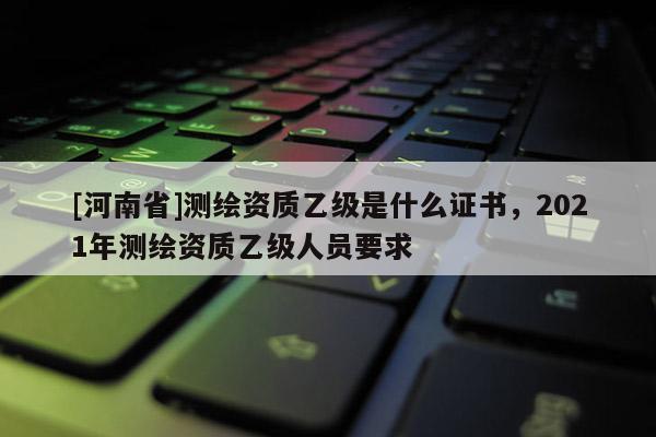[河南省]測繪資質乙級是什么證書，2021年測繪資質乙級人員要求