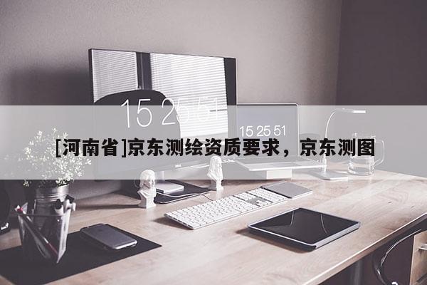 [河南省]京東測繪資質要求，京東測圖