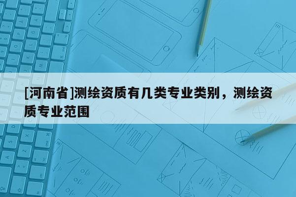 [河南省]測繪資質有幾類專業類別，測繪資質專業范圍