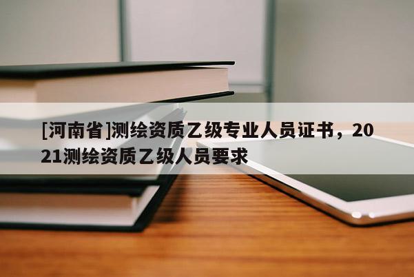 [河南省]測繪資質(zhì)乙級專業(yè)人員證書，2021測繪資質(zhì)乙級人員要求