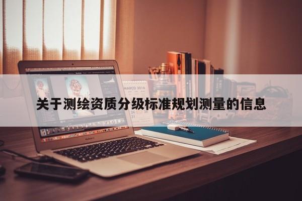 關(guān)于測繪資質(zhì)分級標(biāo)準(zhǔn)規(guī)劃測量的信息