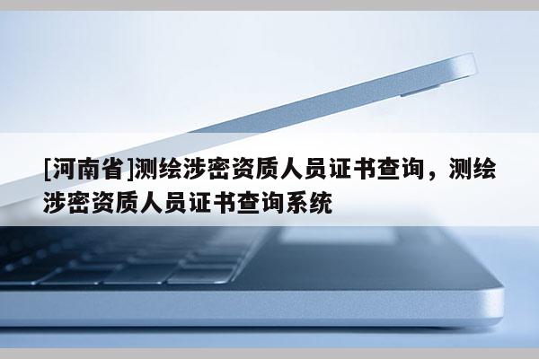 [河南省]測繪涉密資質(zhì)人員證書查詢，測繪涉密資質(zhì)人員證書查詢系統(tǒng)