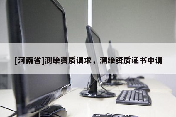 [河南省]測繪資質(zhì)請求，測繪資質(zhì)證書申請
