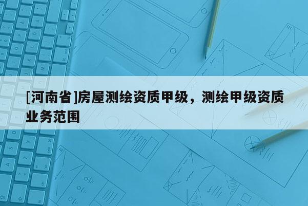 [河南省]房屋測繪資質(zhì)甲級，測繪甲級資質(zhì)業(yè)務(wù)范圍