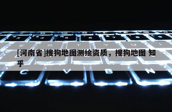 [河南省]搜狗地圖測繪資質，搜狗地圖 知乎