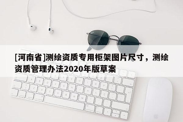 [河南省]測繪資質(zhì)專用柜架圖片尺寸，測繪資質(zhì)管理辦法2020年版草案