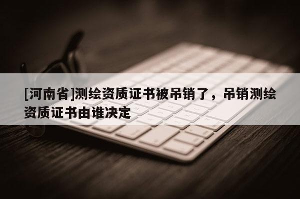 [河南省]測繪資質證書被吊銷了，吊銷測繪資質證書由誰決定