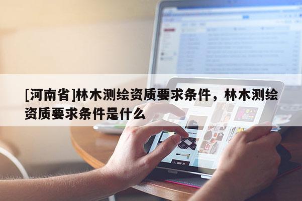 [河南省]林木測繪資質要求條件，林木測繪資質要求條件是什么