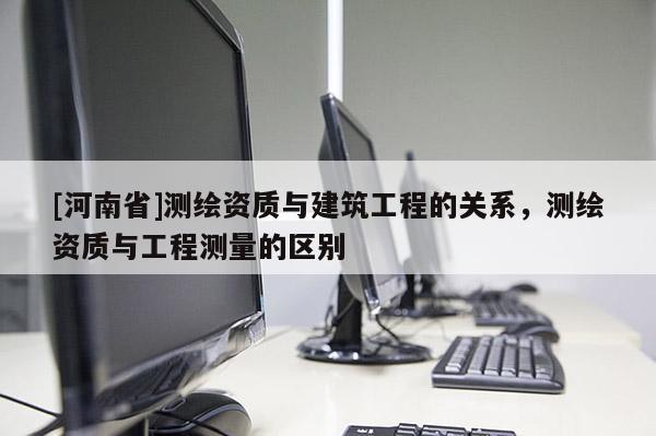 [河南省]測繪資質與建筑工程的關系，測繪資質與工程測量的區別
