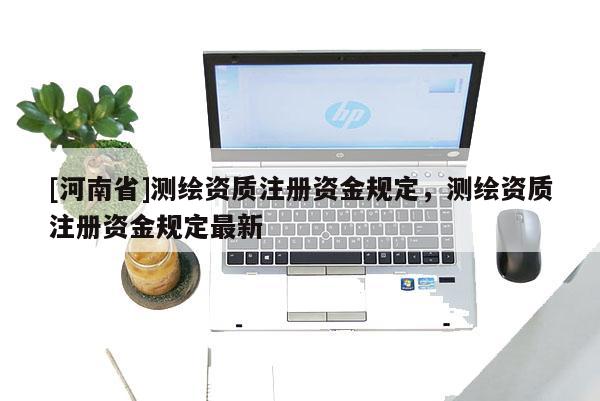 [河南省]測繪資質注冊資金規定，測繪資質注冊資金規定最新
