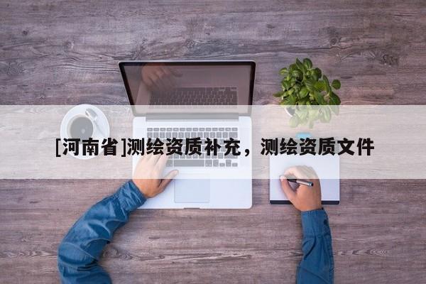 [河南省]測(cè)繪資質(zhì)補(bǔ)充，測(cè)繪資質(zhì)文件