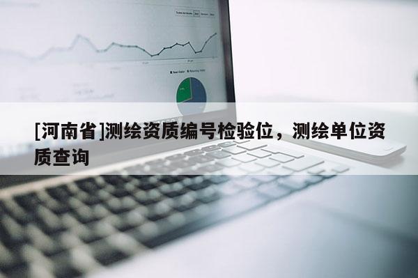 [河南省]測(cè)繪資質(zhì)編號(hào)檢驗(yàn)位，測(cè)繪單位資質(zhì)查詢(xún)