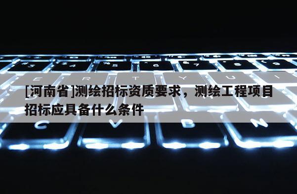 [河南省]測(cè)繪招標(biāo)資質(zhì)要求，測(cè)繪工程項(xiàng)目招標(biāo)應(yīng)具備什么條件